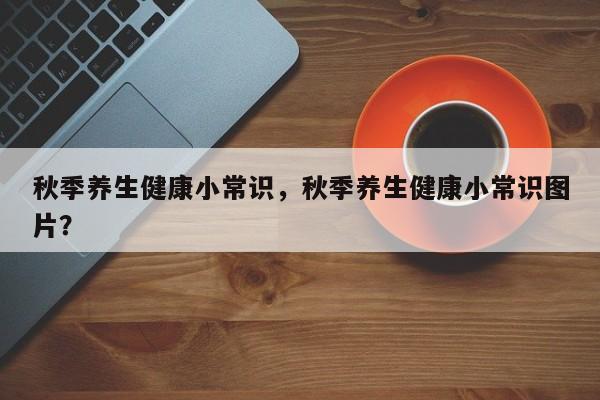 秋季养生健康小常识，秋季养生健康小常识图片？