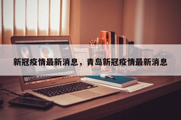 新冠疫情最新消息，青岛新冠疫情最新消息