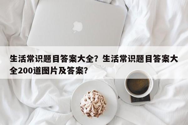 生活常识题目答案大全？生活常识题目答案大全200道图片及答案？