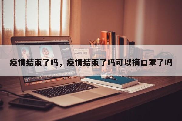 疫情结束了吗，疫情结束了吗可以摘口罩了吗