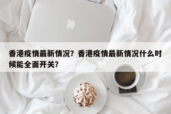 香港疫情最新情况？香港疫情最新情况什么时候能全面开关？