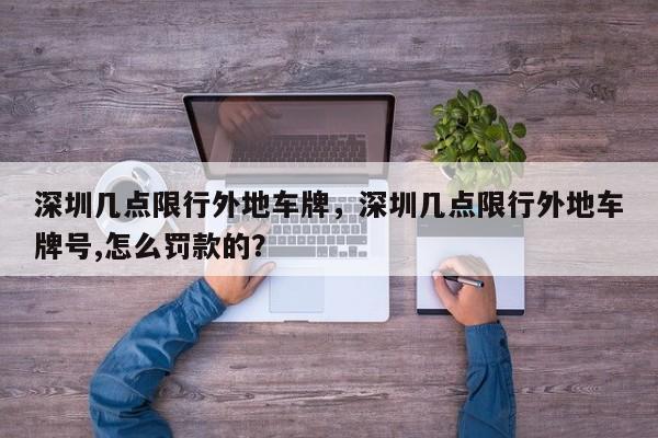 深圳几点限行外地车牌，深圳几点限行外地车牌号,怎么罚款的？