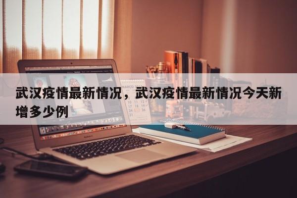 武汉疫情最新情况，武汉疫情最新情况今天新增多少例