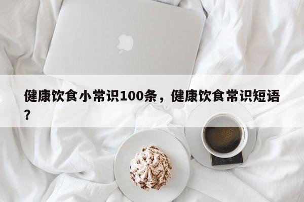 健康饮食小常识100条，健康饮食常识短语？