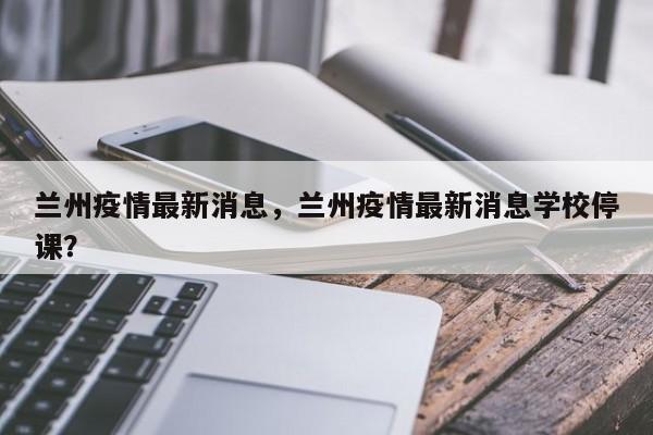 兰州疫情最新消息，兰州疫情最新消息学校停课？