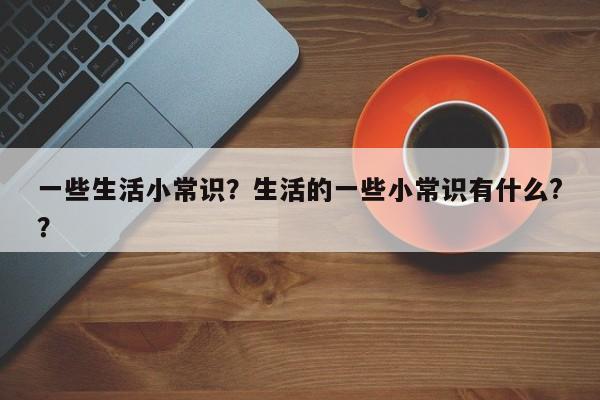 一些生活小常识？生活的一些小常识有什么?？