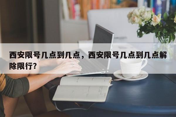 西安限号几点到几点，西安限号几点到几点解除限行？