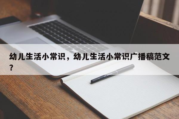 幼儿生活小常识，幼儿生活小常识广播稿范文？