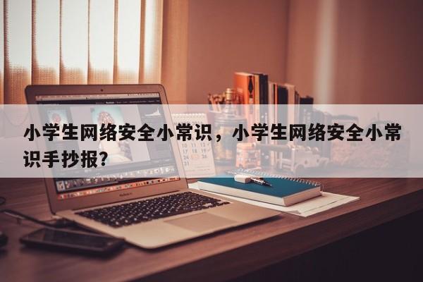 小学生网络安全小常识，小学生网络安全小常识手抄报？
