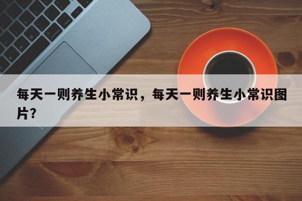每天一则养生小常识，每天一则养生小常识图片？