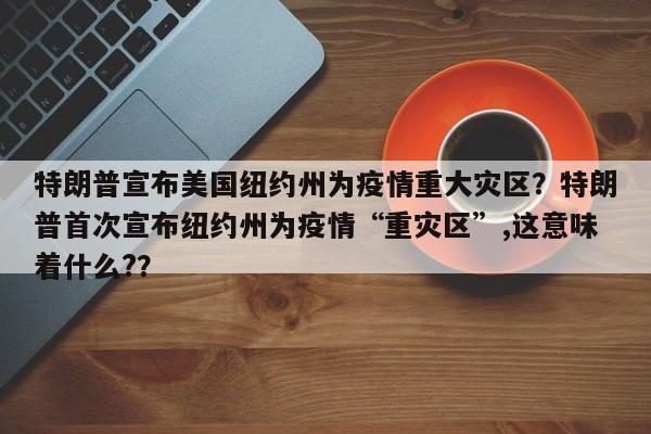 特朗普宣布美国纽约州为疫情重大灾区？特朗普首次宣布纽约州为疫情“重灾区”,这意味着什么?？