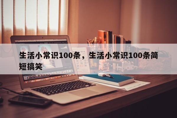 生活小常识100条，生活小常识100条简短搞笑
