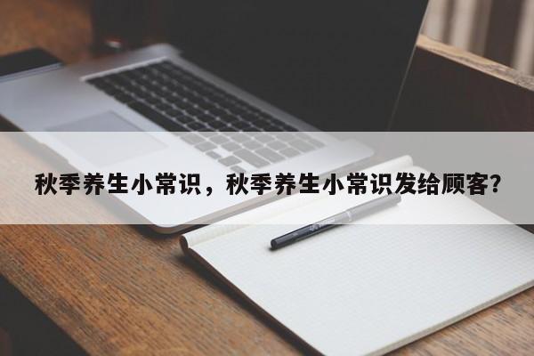 秋季养生小常识，秋季养生小常识发给顾客？