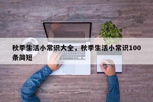 秋季生活小常识大全，秋季生活小常识100条简短
