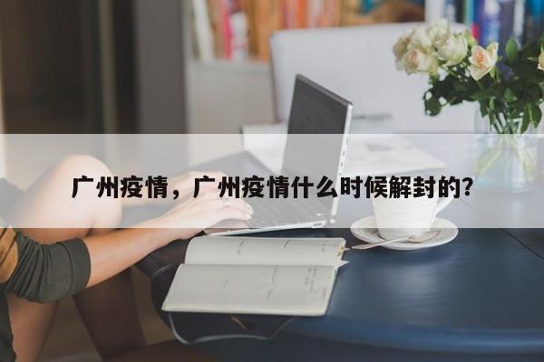 广州疫情，广州疫情什么时候解封的？