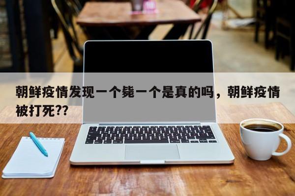 朝鲜疫情发现一个毙一个是真的吗，朝鲜疫情被打死?？