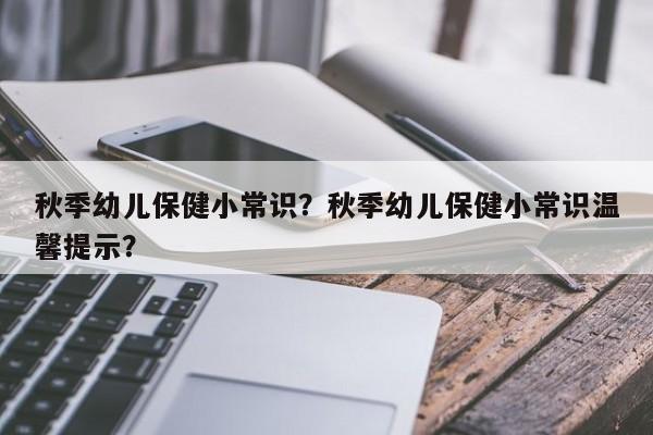 秋季幼儿保健小常识？秋季幼儿保健小常识温馨提示？