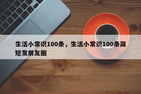 生活小常识100条，生活小常识100条简短发朋友圈