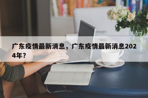 广东疫情最新消息，广东疫情最新消息2024年？