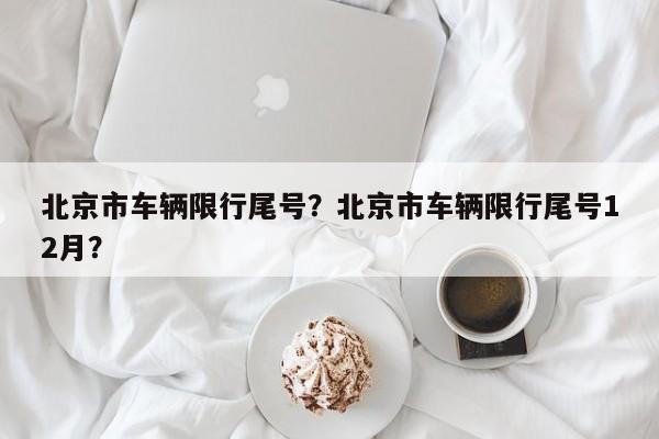 北京市车辆限行尾号？北京市车辆限行尾号12月？