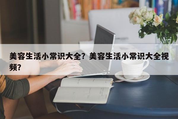 美容生活小常识大全？美容生活小常识大全视频？