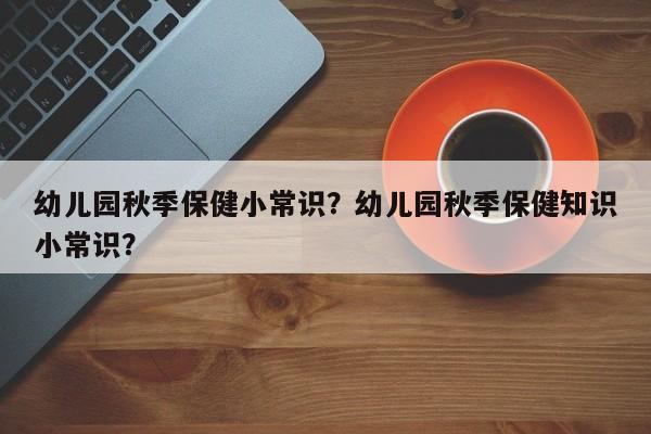 幼儿园秋季保健小常识？幼儿园秋季保健知识小常识？