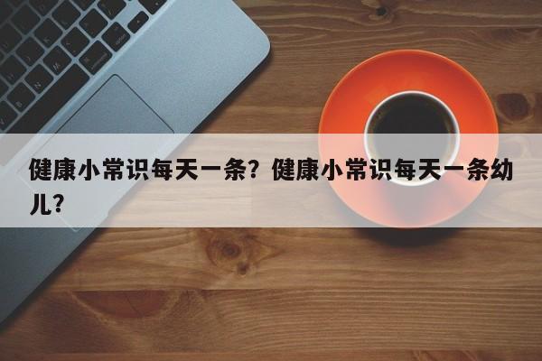 健康小常识每天一条？健康小常识每天一条幼儿？