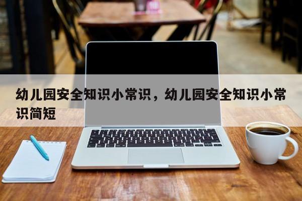 幼儿园安全知识小常识，幼儿园安全知识小常识简短