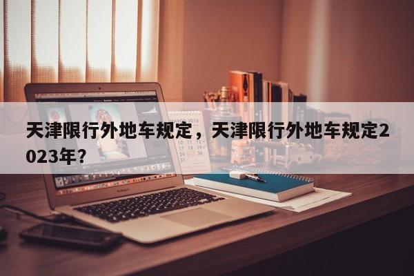天津限行外地车规定，天津限行外地车规定2023年？