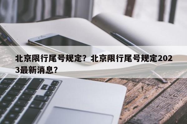 北京限行尾号规定？北京限行尾号规定2023最新消息？