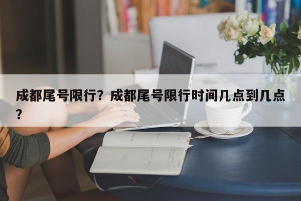 成都尾号限行？成都尾号限行时间几点到几点？