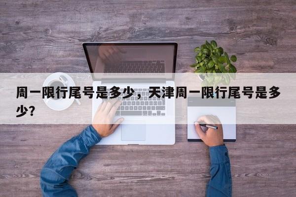 周一限行尾号是多少，天津周一限行尾号是多少？