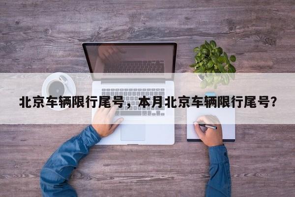 北京车辆限行尾号，本月北京车辆限行尾号？