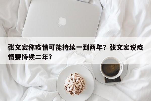 张文宏称疫情可能持续一到两年？张文宏说疫情要持续二年？