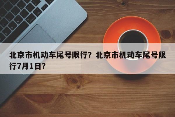 北京市机动车尾号限行？北京市机动车尾号限行7月1日？