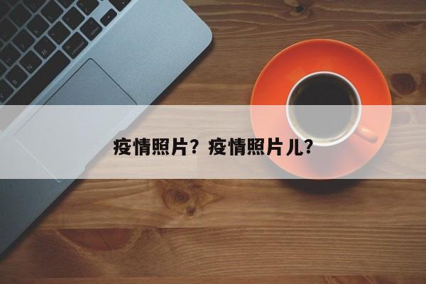疫情照片？疫情照片儿？