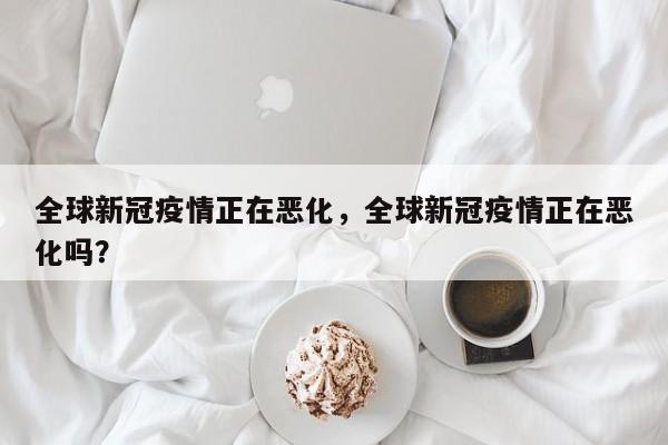 全球新冠疫情正在恶化，全球新冠疫情正在恶化吗？