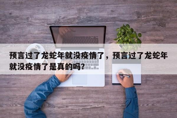 预言过了龙蛇年就没疫情了，预言过了龙蛇年就没疫情了是真的吗？