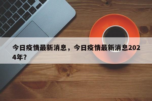 今日疫情最新消息，今日疫情最新消息2024年？