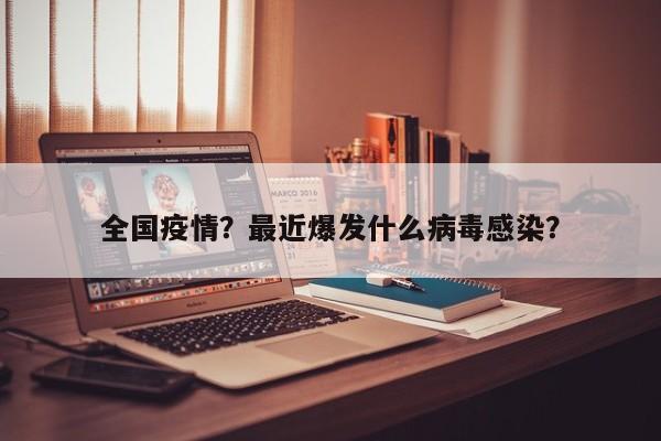 全国疫情？最近爆发什么病毒感染？