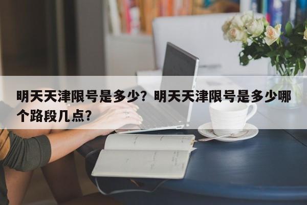 明天天津限号是多少？明天天津限号是多少哪个路段几点？