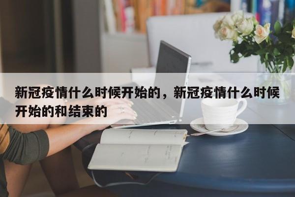 新冠疫情什么时候开始的，新冠疫情什么时候开始的和结束的