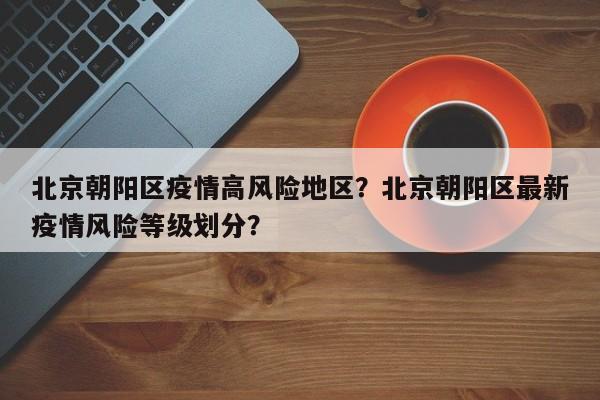 北京朝阳区疫情高风险地区？北京朝阳区最新疫情风险等级划分？