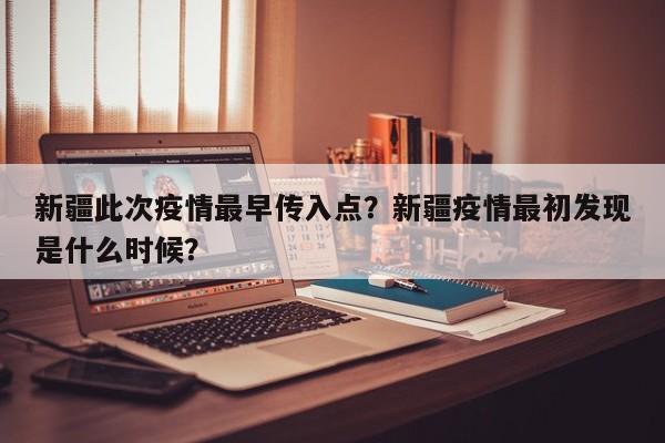 新疆此次疫情最早传入点？新疆疫情最初发现是什么时候？