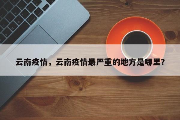 云南疫情，云南疫情最严重的地方是哪里？