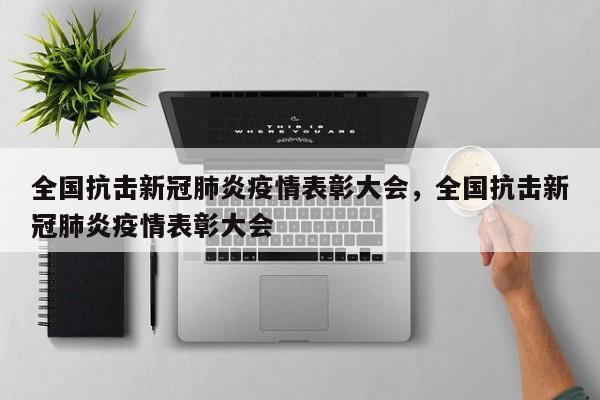 全国抗击新冠肺炎疫情表彰大会，全国抗击新冠肺炎疫情表彰大会