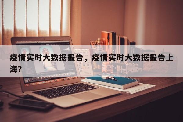疫情实时大数据报告，疫情实时大数据报告上海？