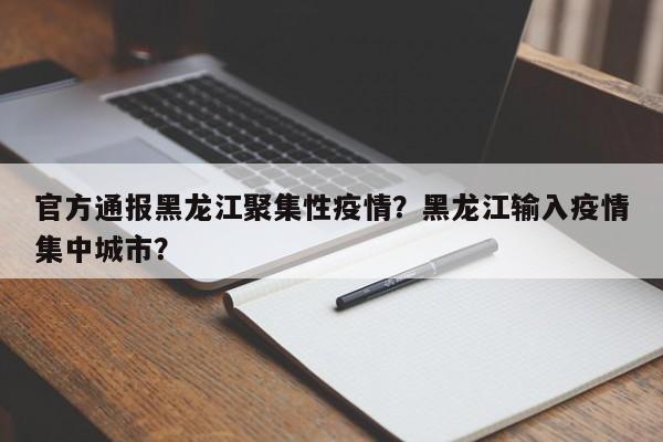 官方通报黑龙江聚集性疫情？黑龙江输入疫情集中城市？