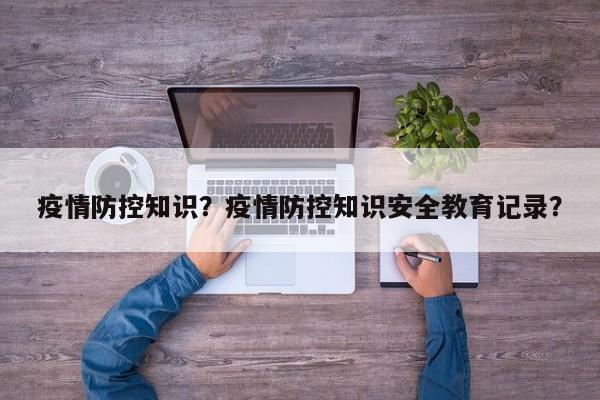 疫情防控知识？疫情防控知识安全教育记录？