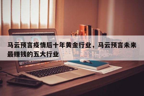 马云预言疫情后十年黄金行业，马云预言未来最赚钱的五大行业
